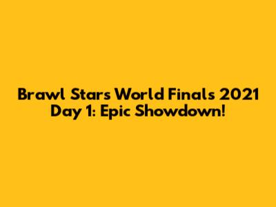 Brawl Stars World Finals 2021 Day 1: Epic Showdown!