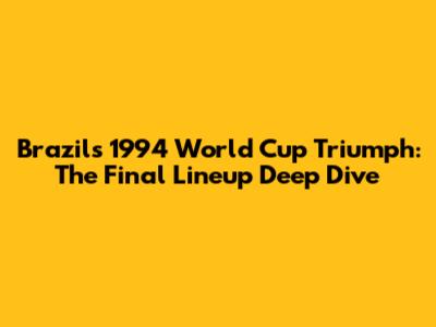 Brazil's 1994 World Cup Triumph: The Final Lineup Deep Dive
