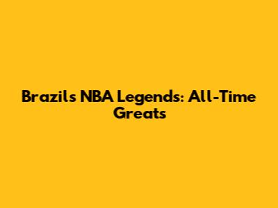 Brazil's NBA Legends: All-Time Greats