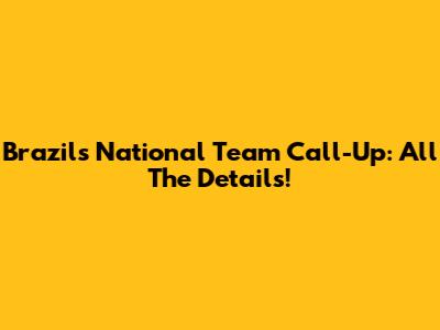 Brazil's National Team Call-Up: All The Details!