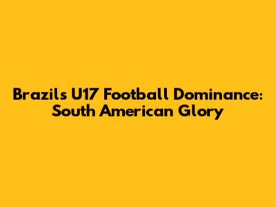 Brazil's U17 Football Dominance: South American Glory
