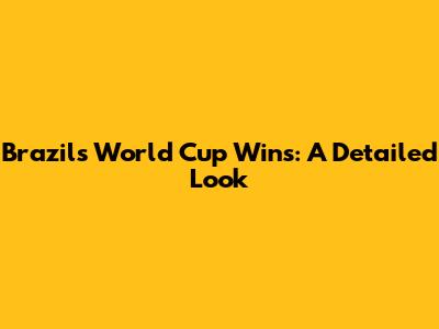 Brazil's World Cup Wins: A Detailed Look