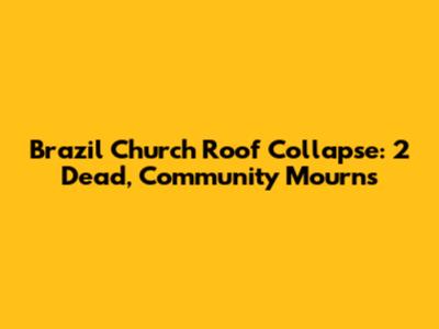 Brazil Church Roof Collapse: 2 Dead, Community Mourns