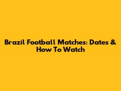 Brazil Football Matches: Dates & How To Watch