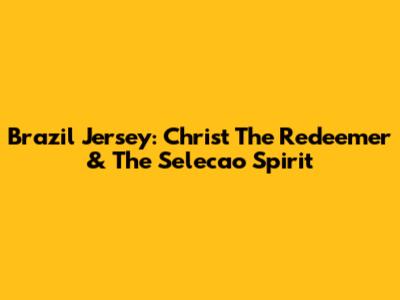 Brazil Jersey: Christ The Redeemer & The Selecao Spirit