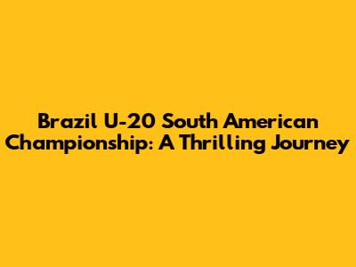 Brazil U-20 South American Championship: A Thrilling Journey