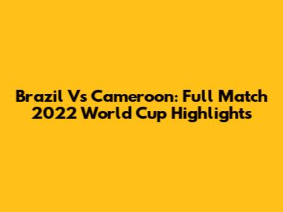 Brazil Vs Cameroon: Full Match 2022 World Cup Highlights