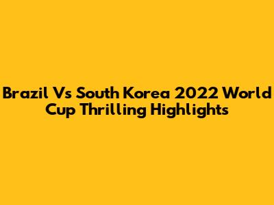 Brazil Vs South Korea 2022 World Cup Thrilling Highlights
