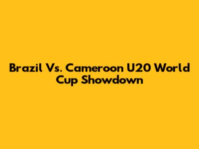 Brazil Vs. Cameroon U20 World Cup Showdown