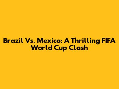 Brazil Vs. Mexico: A Thrilling FIFA World Cup Clash