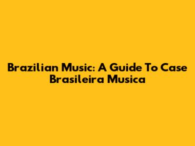 Brazilian Music: A Guide To Case Brasileira Musica