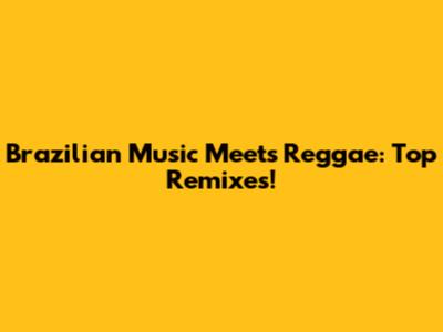 Brazilian Music Meets Reggae: Top Remixes!