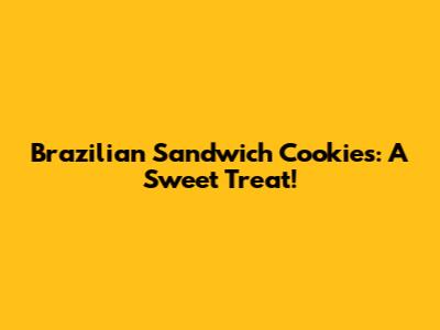 Brazilian Sandwich Cookies: A Sweet Treat!