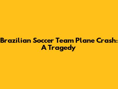 Brazilian Soccer Team Plane Crash: A Tragedy