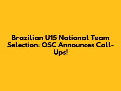 Brazilian U15 National Team Selection: OSC Announces Call-Ups!