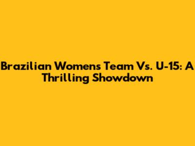 Brazilian Women's Team Vs. U-15: A Thrilling Showdown