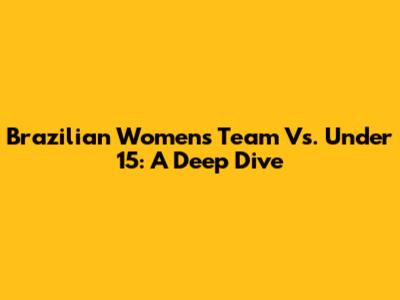 Brazilian Women's Team Vs. Under 15: A Deep Dive