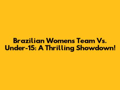 Brazilian Women's Team Vs. Under-15: A Thrilling Showdown!