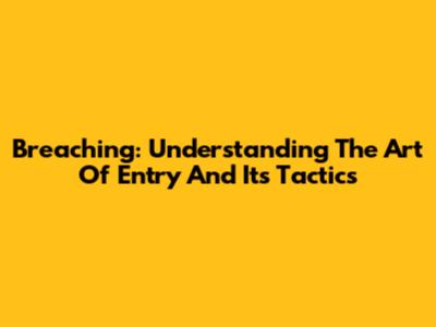 Breaching: Understanding The Art Of Entry And Its Tactics