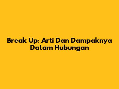 Break Up: Arti Dan Dampaknya Dalam Hubungan