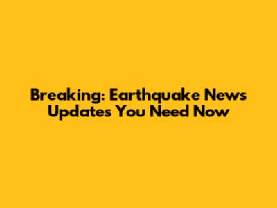 Breaking: Earthquake News Updates You Need Now