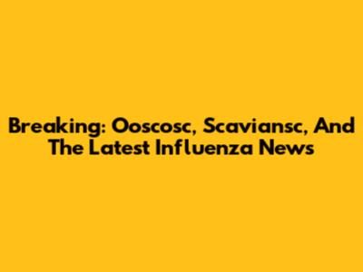 Breaking: Ooscosc, Scaviansc, And The Latest Influenza News