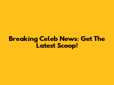 Breaking Celeb News: Get The Latest Scoop!