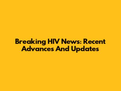 Breaking HIV News: Recent Advances And Updates