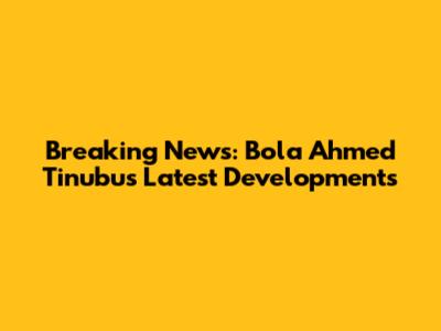 Breaking News: Bola Ahmed Tinubu's Latest Developments