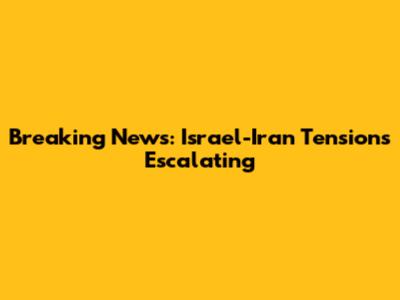 Breaking News: Israel-Iran Tensions Escalating