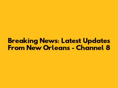 Breaking News: Latest Updates From New Orleans - Channel 8