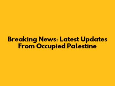 Breaking News: Latest Updates From Occupied Palestine