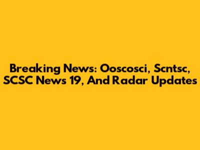 Breaking News: Ooscosci, Scntsc, SCSC News 19, And Radar Updates