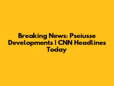 Breaking News: Pseiusse Developments | CNN Headlines Today