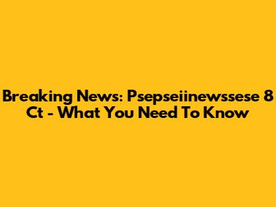 Breaking News: Psepseiinewssese 8 Ct - What You Need To Know
