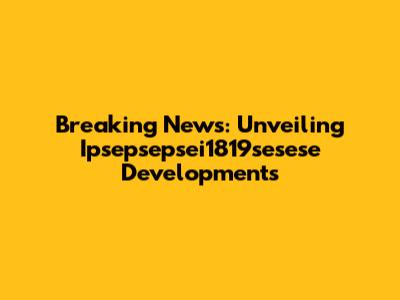 Breaking News: Unveiling Ipsepsepsei1819sesese Developments
