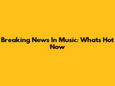 Breaking News In Music: What's Hot Now