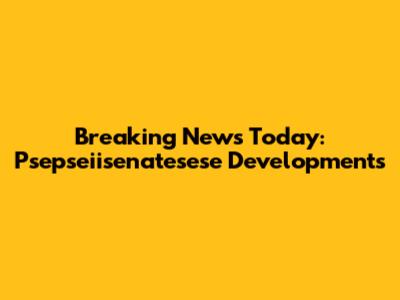 Breaking News Today: Psepseiisenatesese Developments