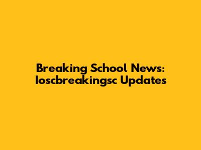Breaking School News: Ioscbreakingsc Updates