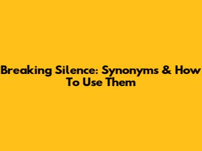 Breaking Silence: Synonyms & How To Use Them
