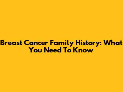 Breast Cancer Family History: What You Need To Know