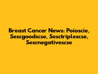 Breast Cancer News: Poioscie, Sescgoodscse, Sesctriplescse, Sescnegativescse
