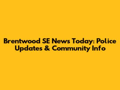 Brentwood SE News Today: Police Updates & Community Info