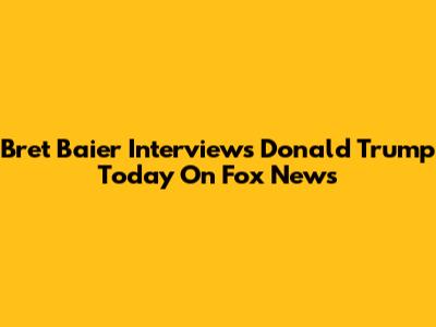 Bret Baier Interviews Donald Trump Today On Fox News