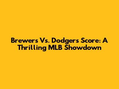 Brewers Vs. Dodgers Score: A Thrilling MLB Showdown