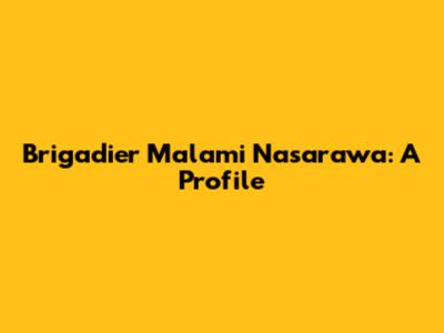Brigadier Malami Nasarawa: A Profile