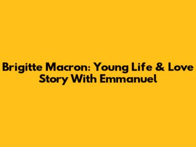 Brigitte Macron: Young Life & Love Story With Emmanuel