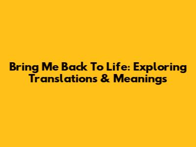 Bring Me Back To Life: Exploring Translations & Meanings