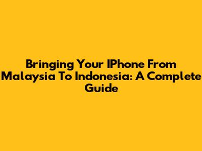 Bringing Your IPhone From Malaysia To Indonesia: A Complete Guide