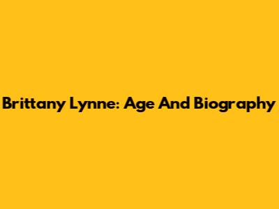 Brittany Lynne: Age And Biography